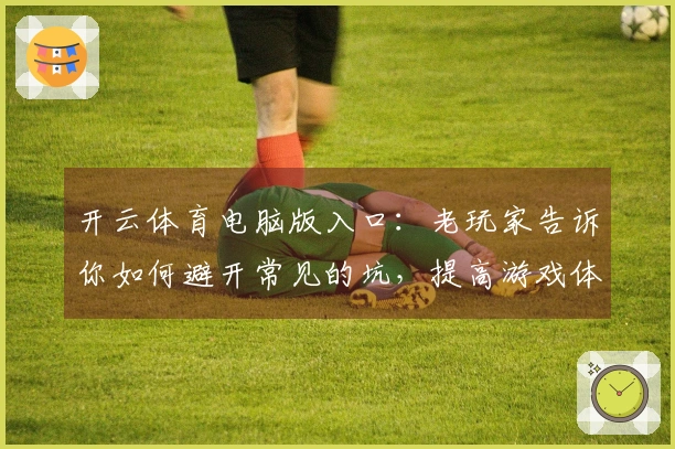 开云体育电脑版入口：老玩家告诉你如何避开常见的坑，提高游戏体验