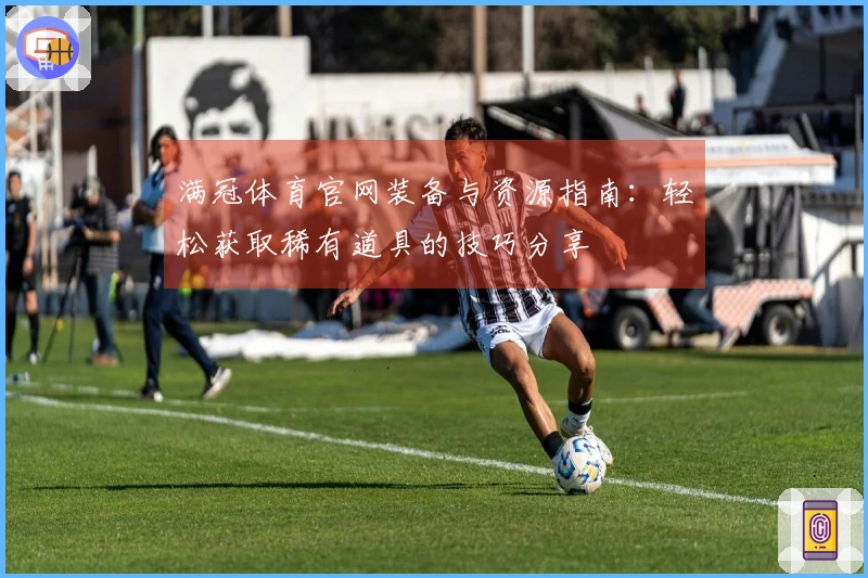 满冠体育官网装备与资源指南：轻松获取稀有道具的技巧分享