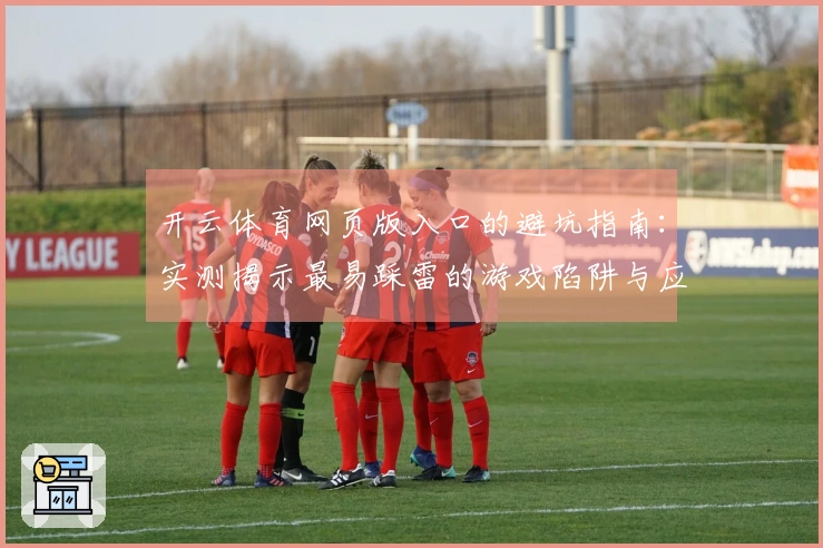 开云体育网页版入口的避坑指南：实测揭示最易踩雷的游戏陷阱与应对策略