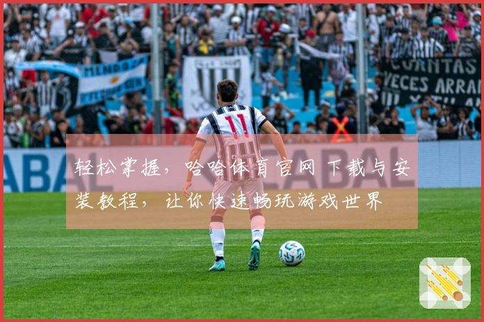 轻松掌握，哈哈体育官网 下载与安装教程，让你快速畅玩游戏世界