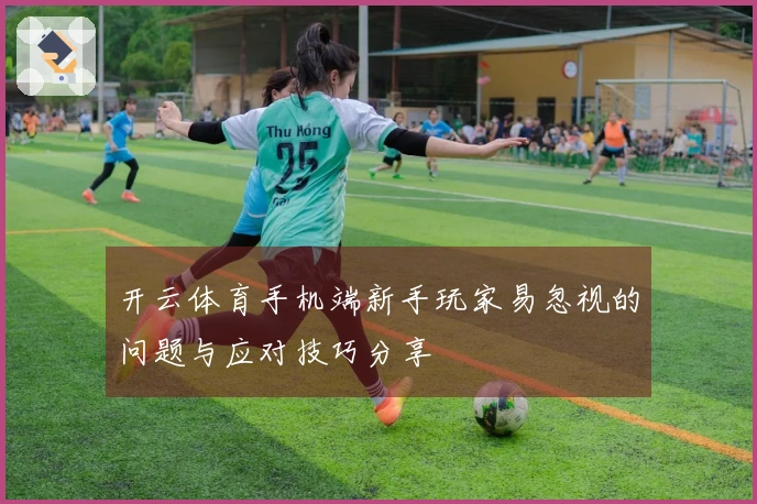 开云体育手机端新手玩家易忽视的问题与应对技巧分享