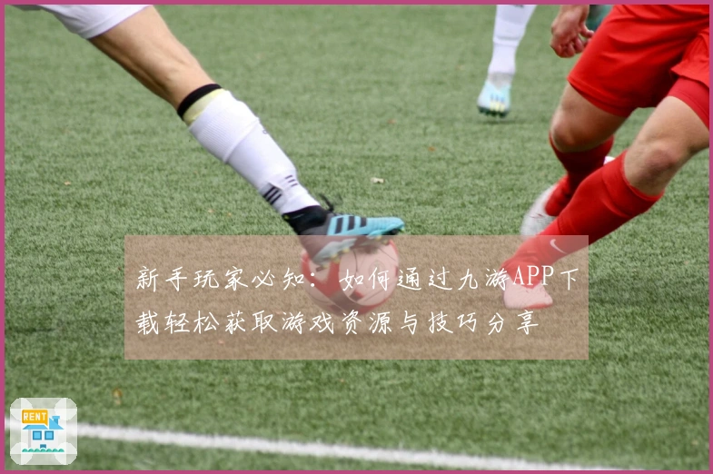 新手玩家必知：如何通过九游APP下载轻松获取游戏资源与技巧分享
