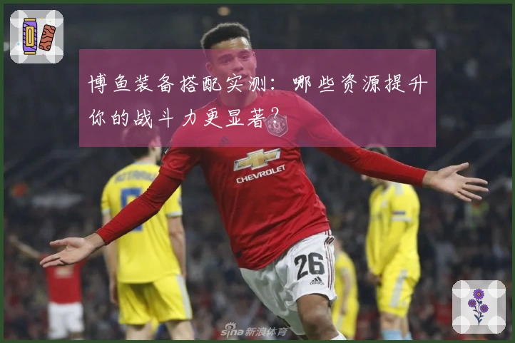 博鱼装备搭配实测：哪些资源提升你的战斗力更显著？