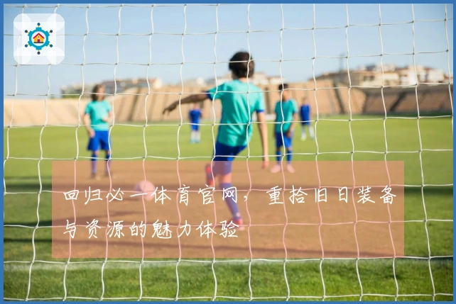 回归必一体育官网，重拾旧日装备与资源的魅力体验