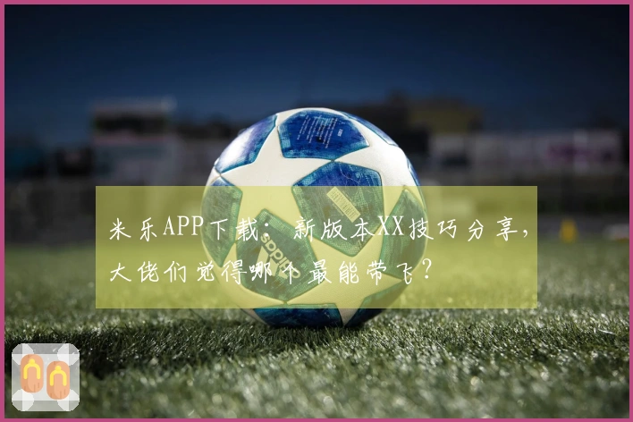 米乐APP下载：新版本XX技巧分享，大佬们觉得哪个最能带飞？