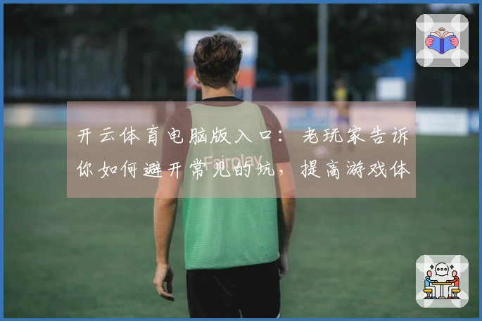 开云体育电脑版入口：老玩家告诉你如何避开常见的坑，提高游戏体验