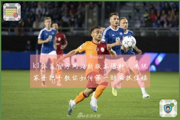k1体育官方网站新版本爆料，老玩家手把手教你如何第一时间抓住福利