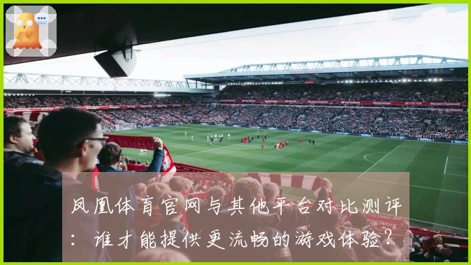 凤凰体育官网与其他平台对比测评：谁才能提供更流畅的游戏体验？
