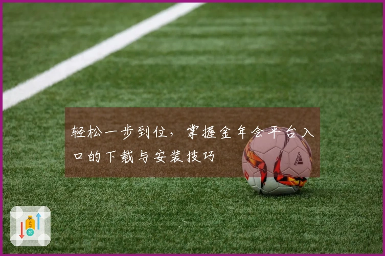 轻松一步到位，掌握金年会平台入口的下载与安装技巧