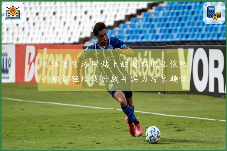 ng体育官方网站上的游戏玩法技巧,助你轻松提升战斗实力与乐趣体验