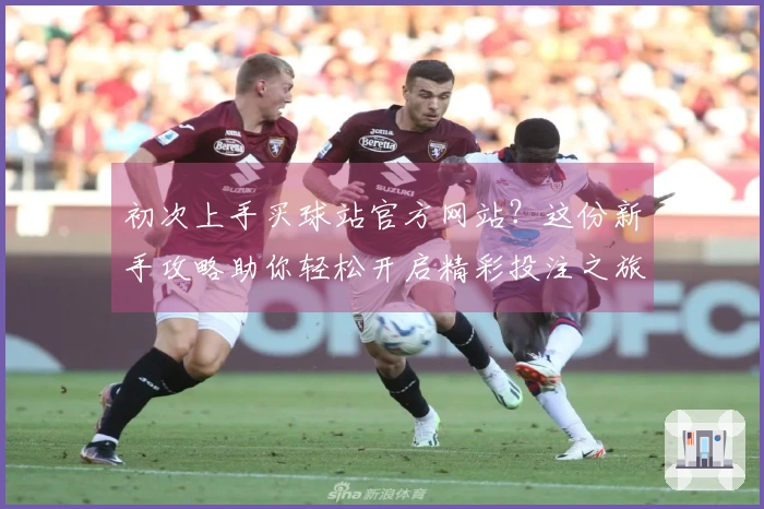 初次上手买球站官方网站？这份新手攻略助你轻松开启精彩投注之旅