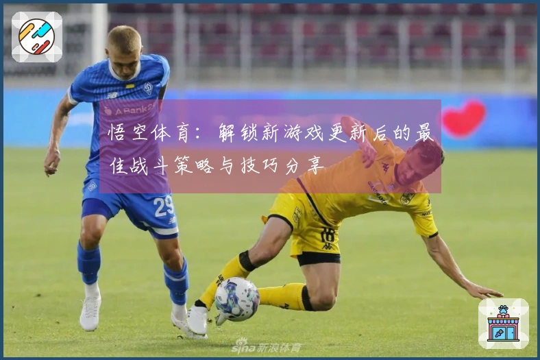 悟空体育：解锁新游戏更新后的最佳战斗策略与技巧分享