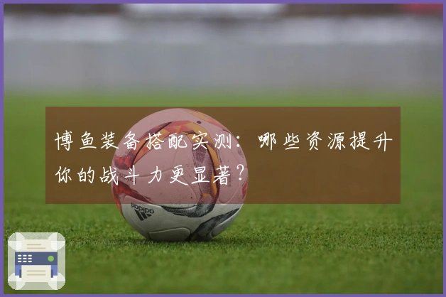 博鱼装备搭配实测：哪些资源提升你的战斗力更显著？