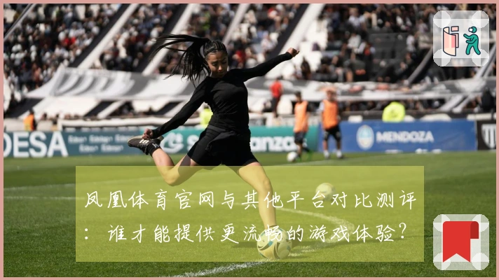 凤凰体育官网与其他平台对比测评：谁才能提供更流畅的游戏体验？